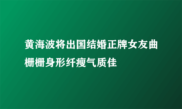 黄海波将出国结婚正牌女友曲栅栅身形纤瘦气质佳