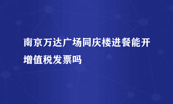 南京万达广场同庆楼进餐能开增值税发票吗