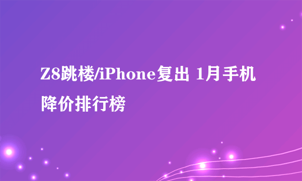 Z8跳楼/iPhone复出 1月手机降价排行榜