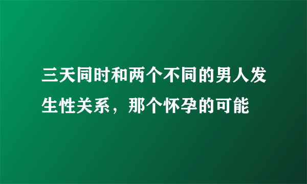 三天同时和两个不同的男人发生性关系，那个怀孕的可能