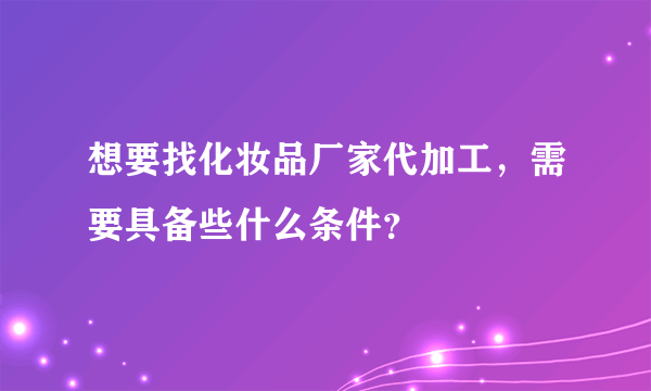 想要找化妆品厂家代加工，需要具备些什么条件？