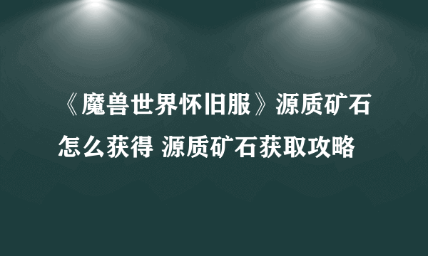 《魔兽世界怀旧服》源质矿石怎么获得 源质矿石获取攻略