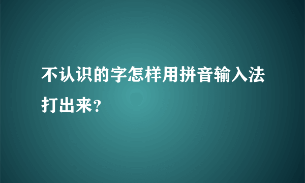 不认识的字怎样用拼音输入法打出来？