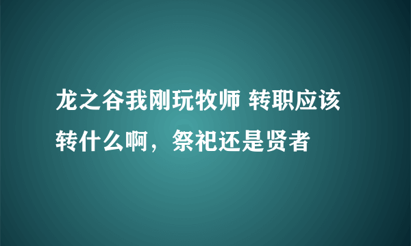 龙之谷我刚玩牧师 转职应该转什么啊，祭祀还是贤者