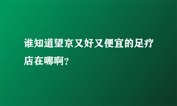 谁知道望京又好又便宜的足疗店在哪啊？