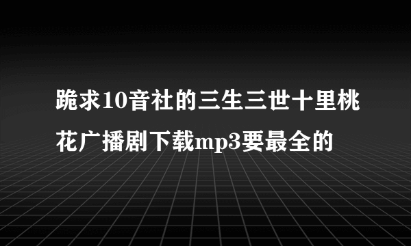 跪求10音社的三生三世十里桃花广播剧下载mp3要最全的