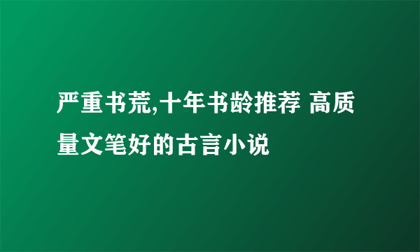 严重书荒,十年书龄推荐 高质量文笔好的古言小说