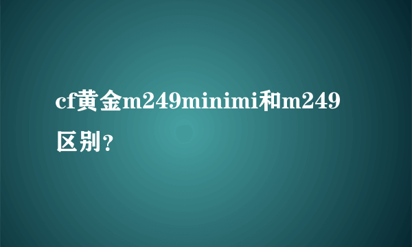 cf黄金m249minimi和m249区别？