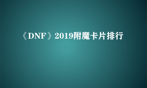 《DNF》2019附魔卡片排行