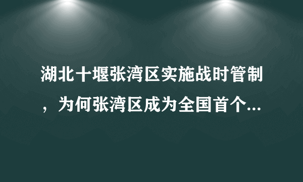 湖北十堰张湾区实施战时管制，为何张湾区成为全国首个实施战时管制的地区？