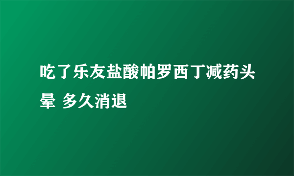 吃了乐友盐酸帕罗西丁减药头晕 多久消退