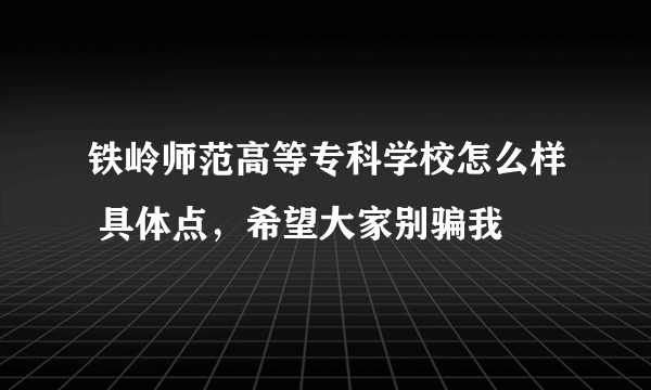 铁岭师范高等专科学校怎么样 具体点，希望大家别骗我