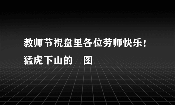 教师节祝盘里各位劳师快乐！猛虎下山的囧图