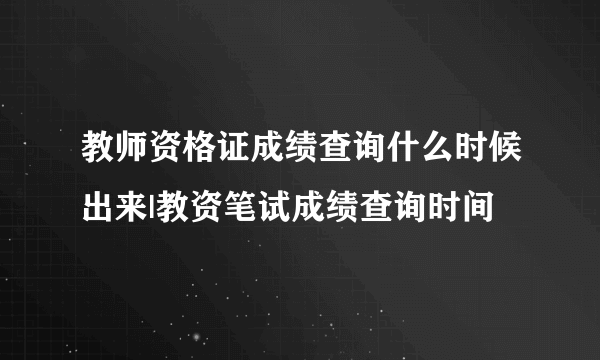 教师资格证成绩查询什么时候出来|教资笔试成绩查询时间