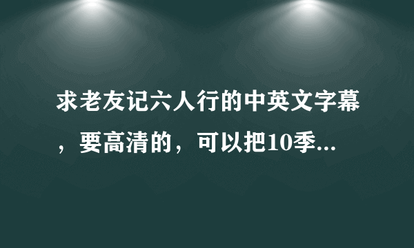 求老友记六人行的中英文字幕，要高清的，可以把10季的都打包在一起。谢谢了