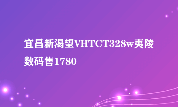 宜昌新渴望VHTCT328w夷陵数码售1780