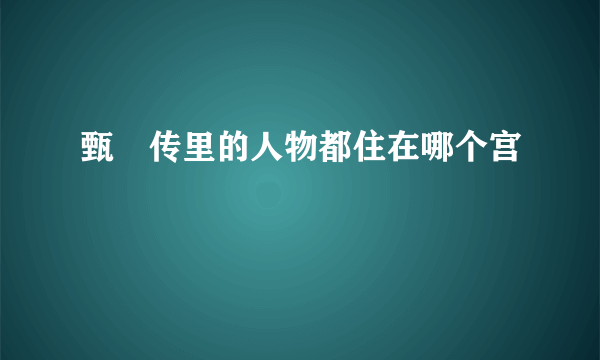 甄嬛传里的人物都住在哪个宫