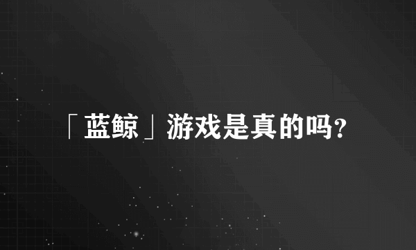 「蓝鲸」游戏是真的吗？