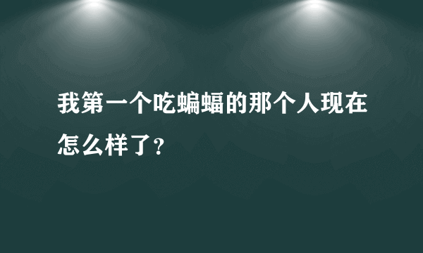 我第一个吃蝙蝠的那个人现在怎么样了？