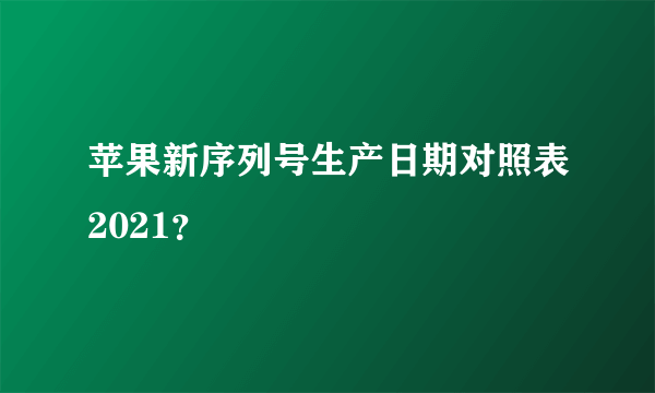 苹果新序列号生产日期对照表2021？