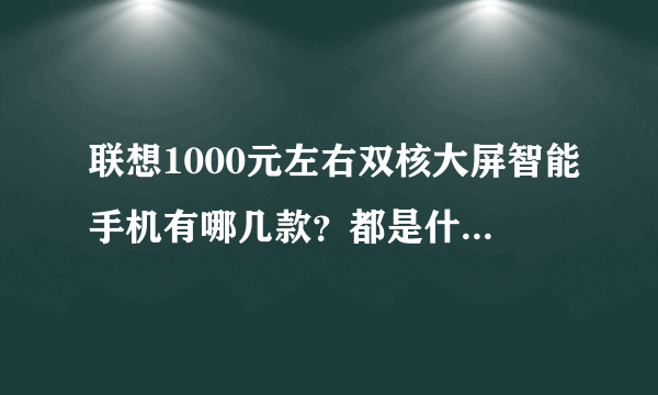 联想1000元左右双核大屏智能手机有哪几款？都是什么配置？