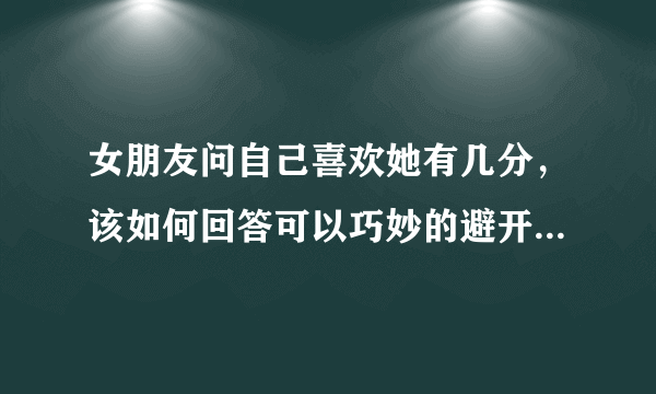 女朋友问自己喜欢她有几分，该如何回答可以巧妙的避开这个问题的陷阱，同时让她觉得自己不虚伪？