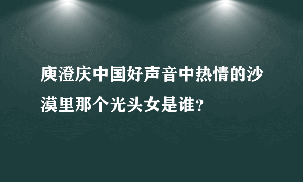 庾澄庆中国好声音中热情的沙漠里那个光头女是谁？