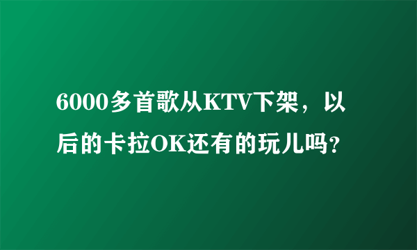 6000多首歌从KTV下架，以后的卡拉OK还有的玩儿吗？