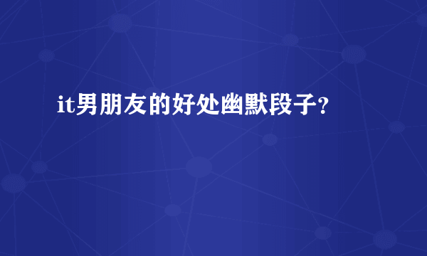 it男朋友的好处幽默段子？