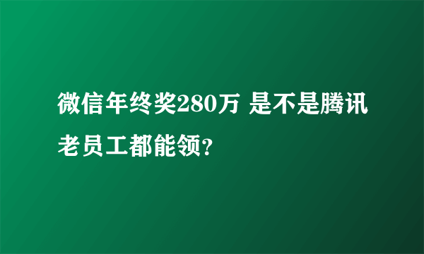 微信年终奖280万 是不是腾讯老员工都能领？