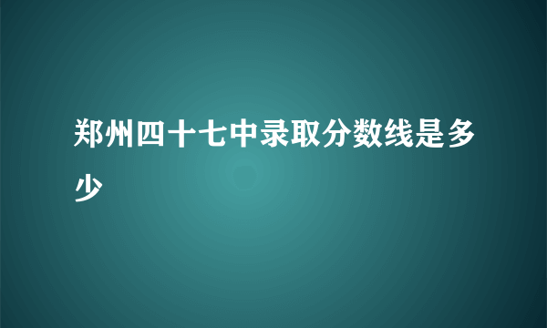 郑州四十七中录取分数线是多少