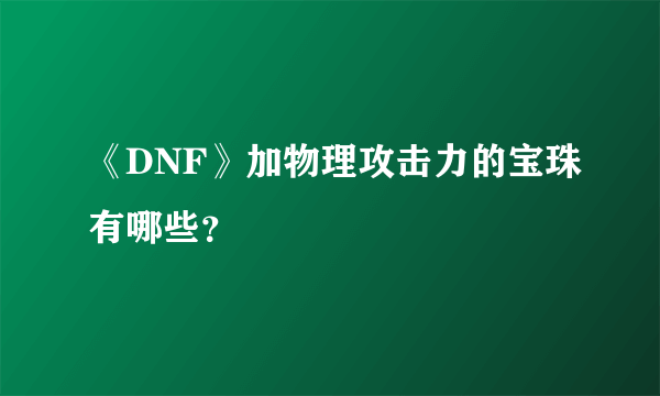 《DNF》加物理攻击力的宝珠有哪些？