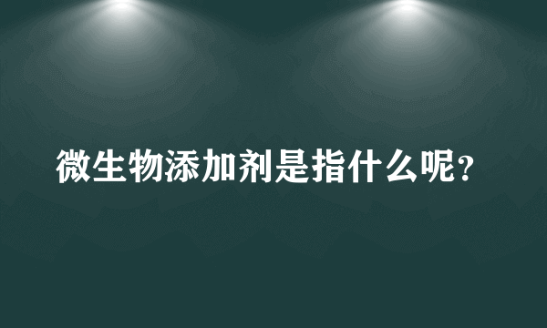 微生物添加剂是指什么呢？