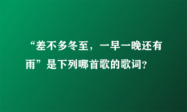 “差不多冬至，一早一晚还有雨”是下列哪首歌的歌词？