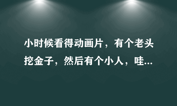 小时候看得动画片，有个老头挖金子，然后有个小人，哇呜，哇呜的，山洞就出来了？