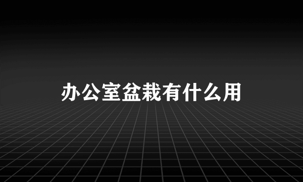 办公室盆栽有什么用