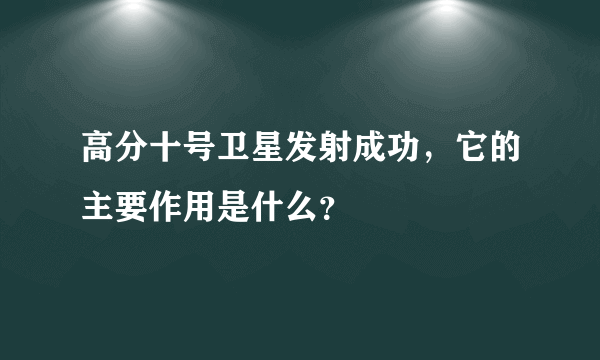 高分十号卫星发射成功，它的主要作用是什么？