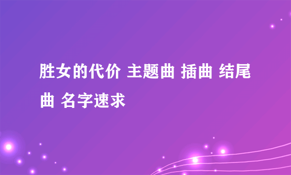 胜女的代价 主题曲 插曲 结尾曲 名字速求