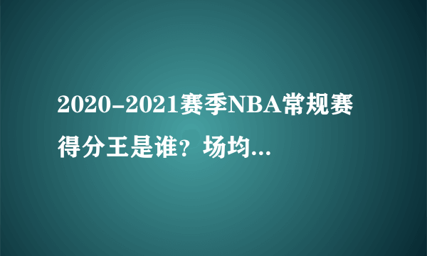 2020-2021赛季NBA常规赛得分王是谁？场均得分是多少？