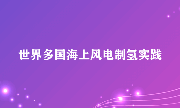 世界多国海上风电制氢实践