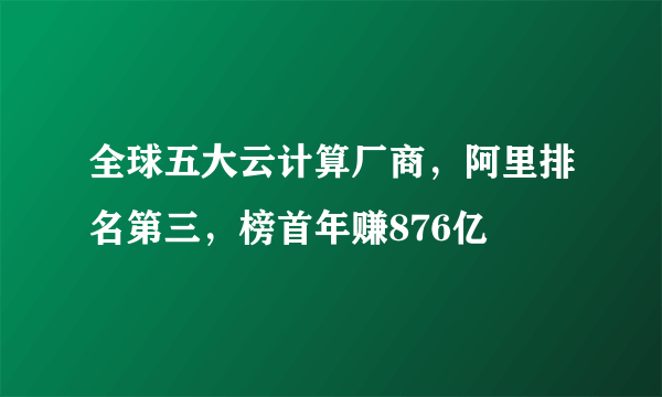 全球五大云计算厂商，阿里排名第三，榜首年赚876亿