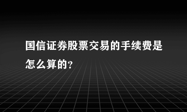 国信证券股票交易的手续费是怎么算的？