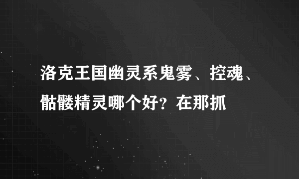 洛克王国幽灵系鬼雾、控魂、骷髅精灵哪个好？在那抓