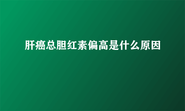 肝癌总胆红素偏高是什么原因