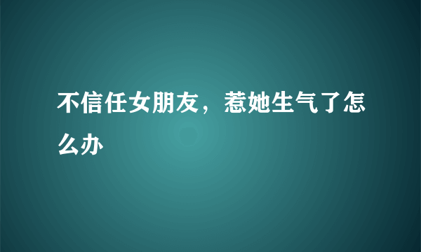 不信任女朋友，惹她生气了怎么办