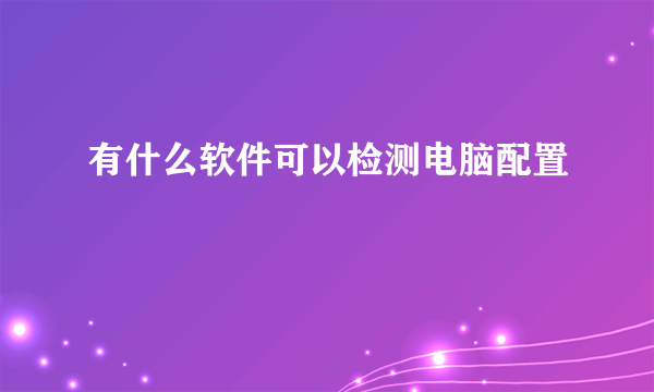 有什么软件可以检测电脑配置