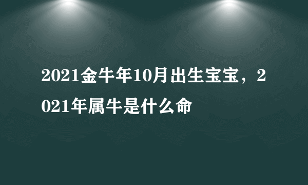 2021金牛年10月出生宝宝，2021年属牛是什么命