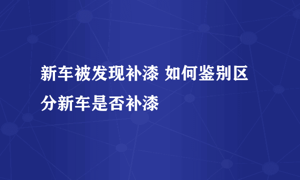 新车被发现补漆 如何鉴别区分新车是否补漆