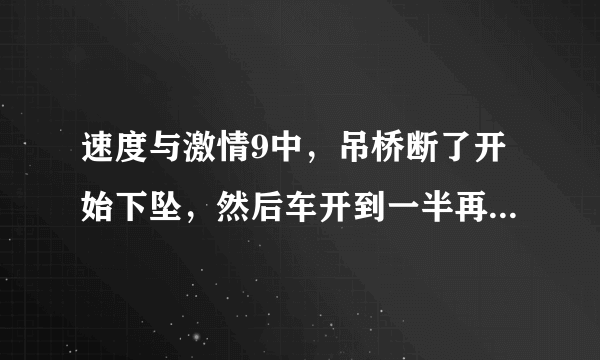 速度与激情9中，吊桥断了开始下坠，然后车开到一半再从断桥上冲上另一头，请问这符合物理规律吗？