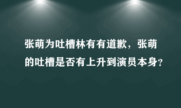 张萌为吐槽林有有道歉，张萌的吐槽是否有上升到演员本身？